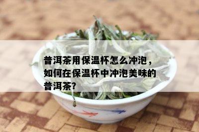 普洱茶用保温杯怎么冲泡，如何在保温杯中冲泡美味的普洱茶？