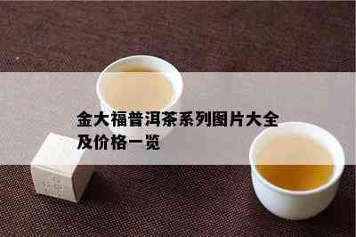 金大福普洱茶系列图片大全及价格一览