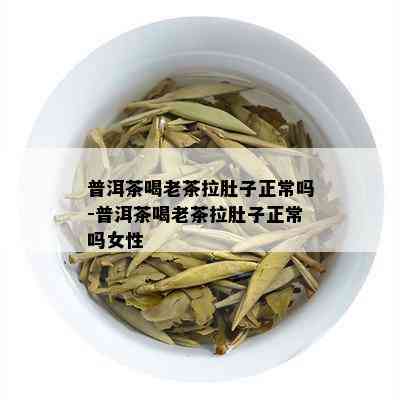 普洱茶喝老茶拉肚子正常吗-普洱茶喝老茶拉肚子正常吗女性