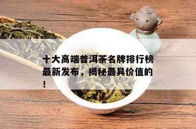 十大高端普洱茶名牌排行榜最新发布，揭秘更具价值的！