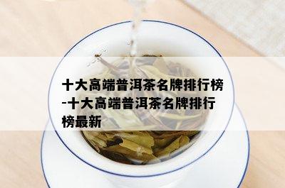 十大高端普洱茶名牌排行榜-十大高端普洱茶名牌排行榜最新