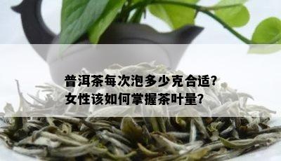 普洱茶每次泡多少克合适？女性该如何掌握茶叶量？