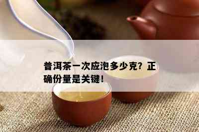 普洱茶一次应泡多少克？正确份量是关键！