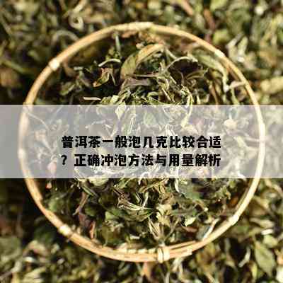 普洱茶一般泡几克比较合适？正确冲泡方法与用量解析