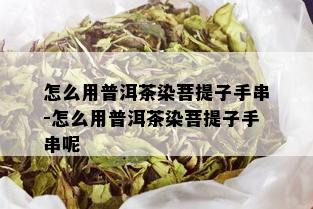 怎么用普洱茶染菩提子手串-怎么用普洱茶染菩提子手串呢