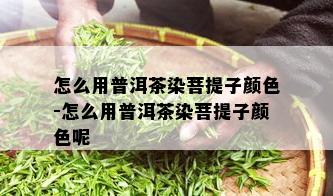 怎么用普洱茶染菩提子颜色-怎么用普洱茶染菩提子颜色呢