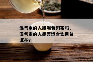 湿气重的人能喝普洱茶吗，湿气重的人是否适合饮用普洱茶？