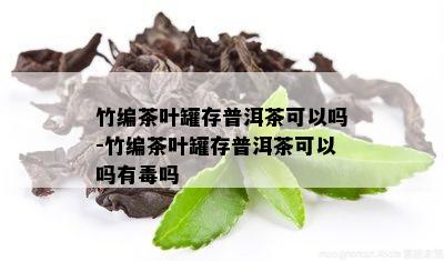 竹编茶叶罐存普洱茶可以吗-竹编茶叶罐存普洱茶可以吗有吗