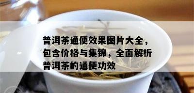 普洱茶通便效果图片大全，包含价格与集锦，全面解析普洱茶的通便功效