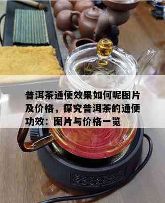 普洱茶通便效果如何呢图片及价格，探究普洱茶的通便功效：图片与价格一览