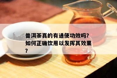 普洱茶真的有通便功效吗？如何正确饮用以发挥其效果？