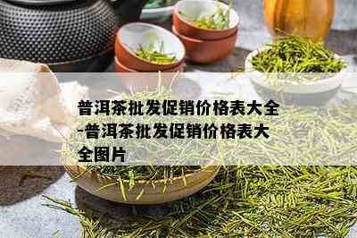 普洱茶批发促销价格表大全-普洱茶批发促销价格表大全图片