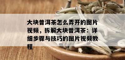 大块普洱茶怎么弄开的图片视频，拆解大块普洱茶：详细步骤与技巧的图片视频教程