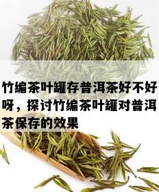 竹编茶叶罐存普洱茶好不好呀，探讨竹编茶叶罐对普洱茶保存的效果