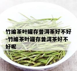 竹编茶叶罐存普洱茶好不好-竹编茶叶罐存普洱茶好不好呢