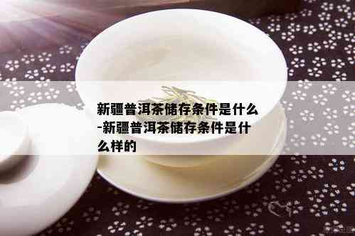 新疆普洱茶储存条件是什么-新疆普洱茶储存条件是什么样的