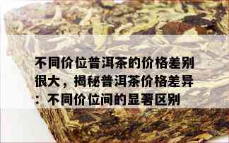 不同价位普洱茶的价格差别很大，揭秘普洱茶价格差异：不同价位间的显著区别