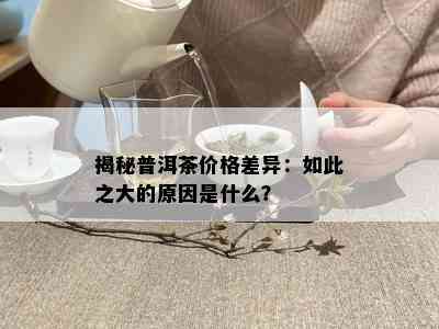 揭秘普洱茶价格差异：如此之大的原因是什么？