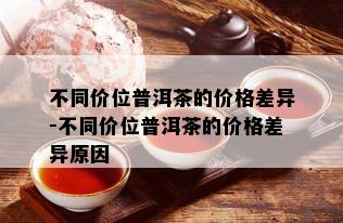 不同价位普洱茶的价格差异-不同价位普洱茶的价格差异原因