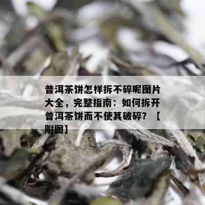 普洱茶饼怎样拆不碎呢图片大全，完整指南：如何拆开普洱茶饼而不使其破碎？【附图】