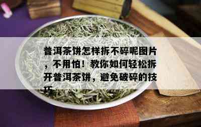 普洱茶饼怎样拆不碎呢图片，不用怕！教你如何轻松拆开普洱茶饼，避免破碎的技巧