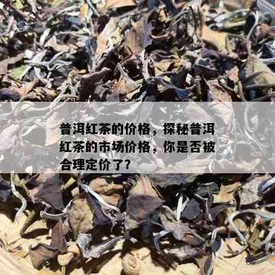 普洱红茶的价格，探秘普洱红茶的市场价格，你是否被合理定价了？