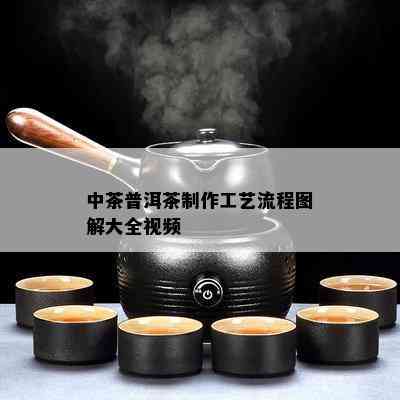 中茶普洱茶制作工艺流程图解大全视频