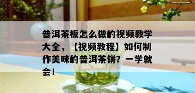 普洱茶板怎么做的视频教学大全，【视频教程】如何制作美味的普洱茶饼？一学就会！