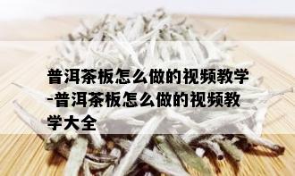 普洱茶板怎么做的视频教学-普洱茶板怎么做的视频教学大全