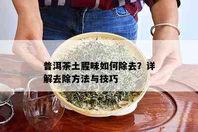 普洱茶土腥味如何除去？详解去除方法与技巧