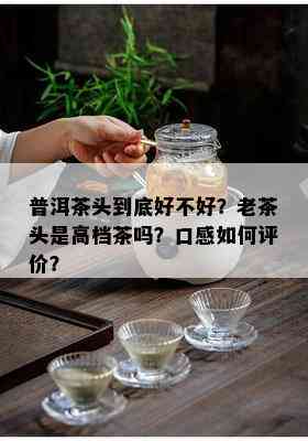 普洱茶头到底好不好？老茶头是高档茶吗？口感如何评价？