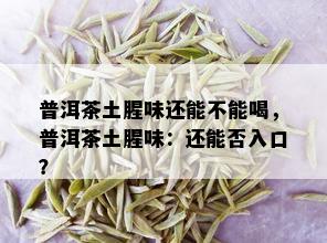 普洱茶土腥味还能不能喝，普洱茶土腥味：还能否入口？