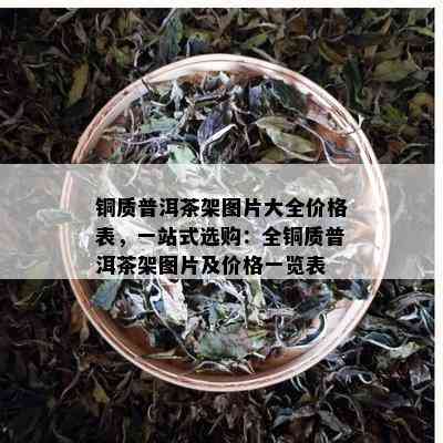 铜质普洱茶架图片大全价格表，一站式选购：全铜质普洱茶架图片及价格一览表