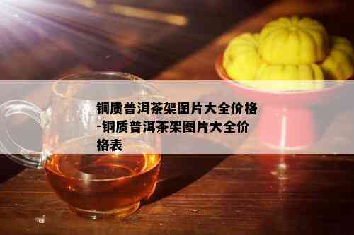 铜质普洱茶架图片大全价格-铜质普洱茶架图片大全价格表