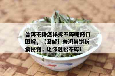 普洱茶饼怎样拆不碎呢窍门图解，【图解】普洱茶饼拆解秘籍，让你轻松不碎！