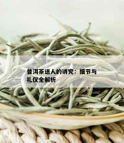 普洱茶送人的讲究：细节与礼仪全解析