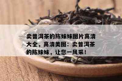 卖普洱茶的陈妹妹图片高清大全，高清美图：卖普洱茶的陈妹妹，让您一风采！