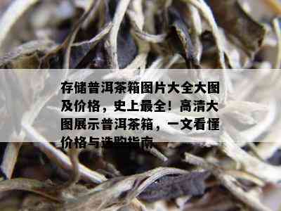 存储普洱茶箱图片大全大图及价格，史上最全！高清大图展示普洱茶箱，一文看懂价格与选购指南