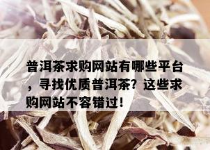 普洱茶求购网站有哪些平台，寻找优质普洱茶？这些求购网站不容错过！