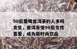 90后爱喝普洱茶的人多吗女生，普洱茶受90后女性喜爱，成为新时尚饮品