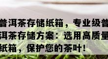 普洱茶存储纸箱，专业级普洱茶存储方案：选用高质量纸箱，保护您的茶叶！