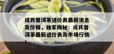 戎氏普洱茶进价表最新消息及价格，独家揭秘：戎氏普洱茶最新进价表及市场行情！