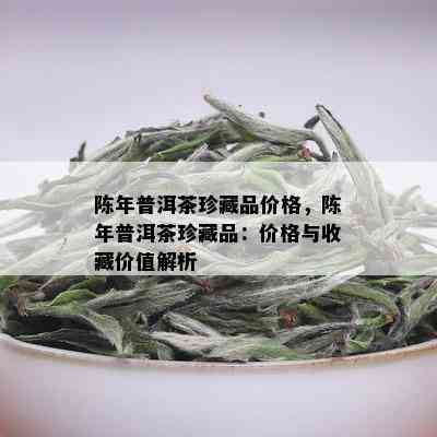 陈年普洱茶珍藏品价格，陈年普洱茶珍藏品：价格与收藏价值解析