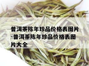 普洱茶陈年珍品价格表图片-普洱茶陈年珍品价格表图片大全