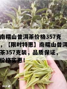 南糯山普洱茶价格357克，【限时特惠】南糯山普洱茶357克装，品质保证，价格实惠！