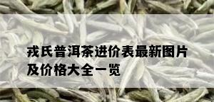 戎氏普洱茶进价表最新图片及价格大全一览