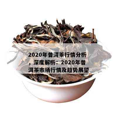 2020年普洱茶行情分析，深度解析：2020年普洱茶市场行情及趋势展望