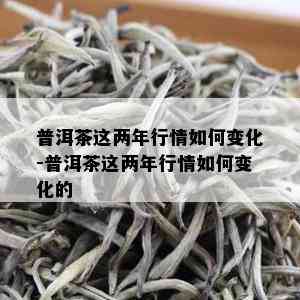 普洱茶这两年行情如何变化-普洱茶这两年行情如何变化的