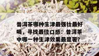 普洱茶哪种生津最强壮更好喝，寻找更佳口感：普洱茶中哪一种生津效果最显著？