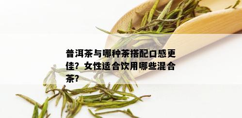 普洱茶与哪种茶搭配口感更佳？女性适合饮用哪些混合茶？